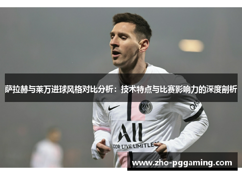 萨拉赫与莱万进球风格对比分析：技术特点与比赛影响力的深度剖析