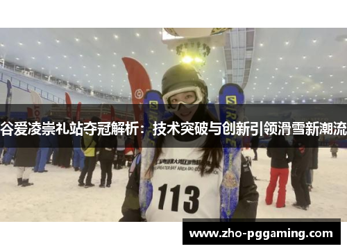 谷爱凌崇礼站夺冠解析：技术突破与创新引领滑雪新潮流