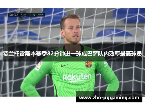 费兰托雷斯本赛季82分钟进一球成巴萨队内效率最高球员 费兰托雷斯本赛季82分钟进一球成巴萨队内效率最高球员