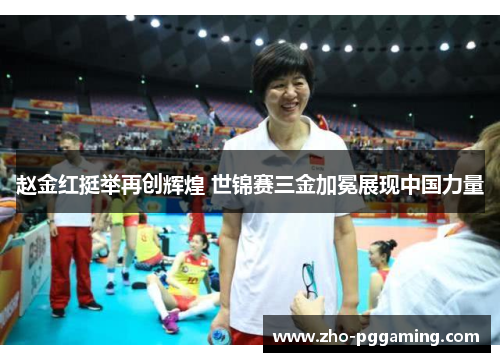 赵金红挺举再创辉煌 世锦赛三金加冕展现中国力量