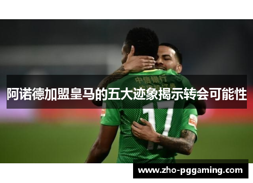 阿诺德加盟皇马的五大迹象揭示转会可能性