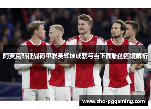 阿贾克斯征战荷甲联赛辉煌成就与当下面临的困境解析