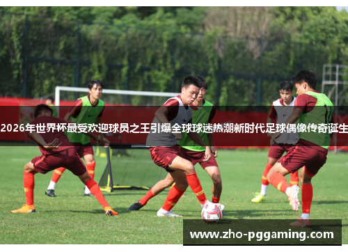 2026年世界杯最受欢迎球员之王引爆全球球迷热潮新时代足球偶像传奇诞生