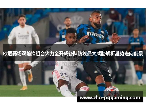 欧冠赛场双前锋组合火力全开成各队防线最大威胁解析趋势走向前景