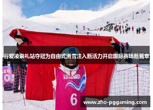 谷爱凌崇礼站夺冠为自由式滑雪注入新活力开启国际赛场新篇章