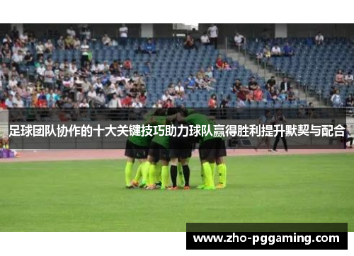 足球团队协作的十大关键技巧助力球队赢得胜利提升默契与配合