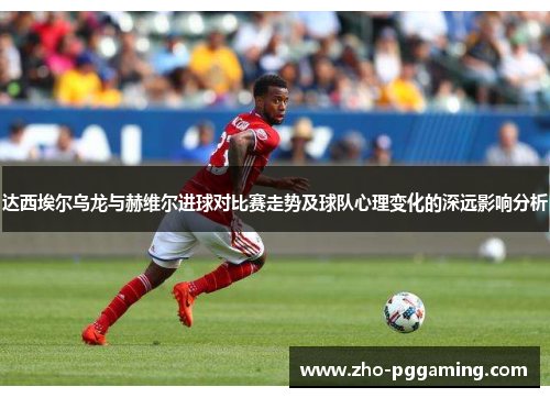 达西埃尔乌龙与赫维尔进球对比赛走势及球队心理变化的深远影响分析