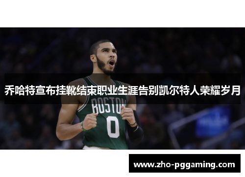 乔哈特宣布挂靴结束职业生涯告别凯尔特人荣耀岁月