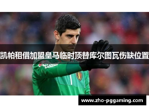 凯帕租借加盟皇马临时顶替库尔图瓦伤缺位置