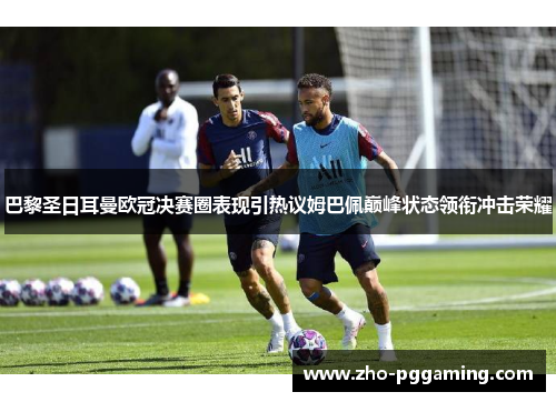 巴黎圣日耳曼欧冠决赛圈表现引热议姆巴佩巅峰状态领衔冲击荣耀