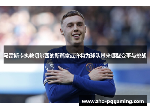 马雷斯卡执教切尔西的新篇章或许将为球队带来哪些变革与挑战