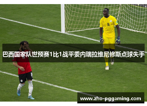 巴西国家队世预赛1比1战平委内瑞拉维尼修斯点球失手