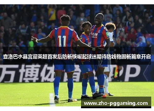 查洛巴水晶宫迎英超首发后防新核崛起球迷期待防线稳固新篇章开启 查洛巴水晶宫迎英超首发后防新核崛起球迷期待防线稳固新篇章开启
